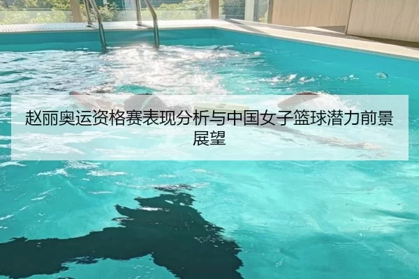 赵丽奥运资格赛表现分析与中国女子篮球潜力前景展望